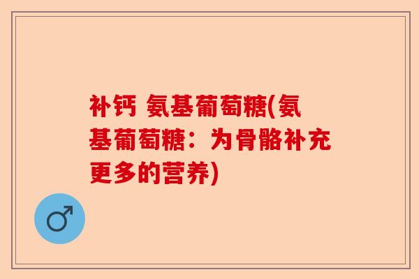 补钙 氨基葡萄糖(氨基葡萄糖：为骨骼补充更多的营养)-第1张图片-关节保镖