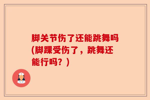 脚关节伤了还能跳舞吗(脚踝受伤了，跳舞还能行吗？)-第1张图片-关节保镖