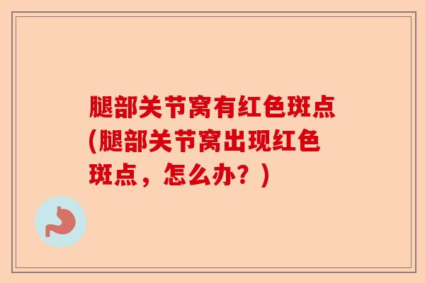 腿部关节窝有红色斑点(腿部关节窝出现红色斑点，怎么办？)-第1张图片-关节保镖