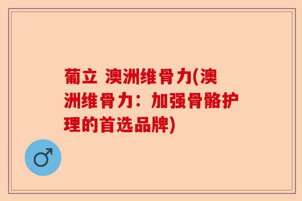 葡立 澳洲维骨力(澳洲维骨力：加强骨骼护理的首选品牌)-第1张图片-关节保镖
