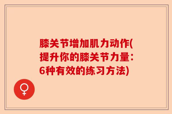 膝关节增加肌力动作(提升你的膝关节力量：6种有效的练习方法)-第1张图片-关节保镖