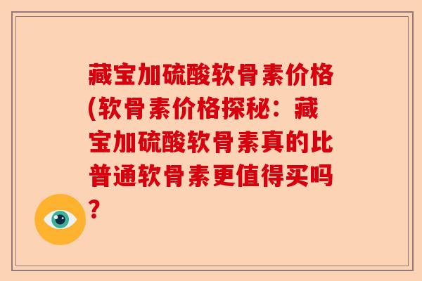 藏宝加硫酸软骨素价格(软骨素价格探秘：藏宝加硫酸软骨素真的比普通软骨素更值得买吗？-第1张图片-关节保镖
