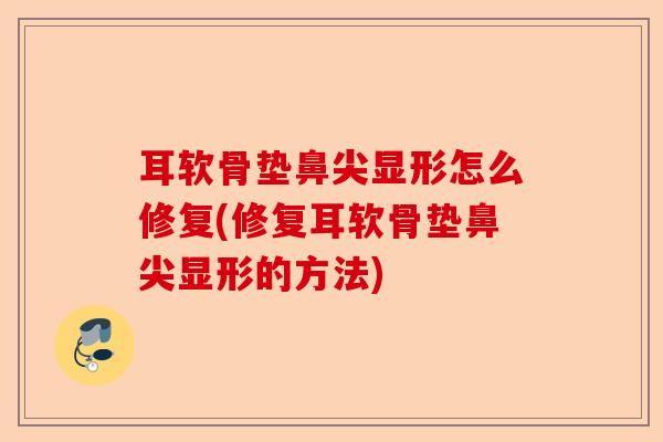 耳软骨垫鼻尖显形怎么修复(修复耳软骨垫鼻尖显形的方法)-第1张图片-关节保镖