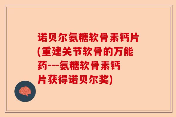 诺贝尔氨糖软骨素钙片(重建关节软骨的万能药---氨糖软骨素钙片获得诺贝尔奖)-第1张图片-关节保镖