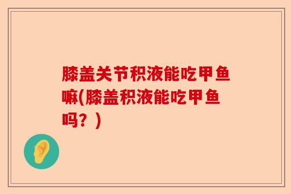 膝盖关节积液能吃甲鱼嘛(膝盖积液能吃甲鱼吗？)