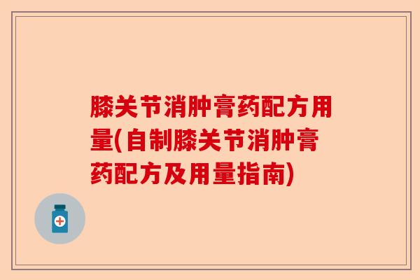 膝关节消肿膏药配方用量(自制膝关节消肿膏药配方及用量指南)-第1张图片-关节保镖