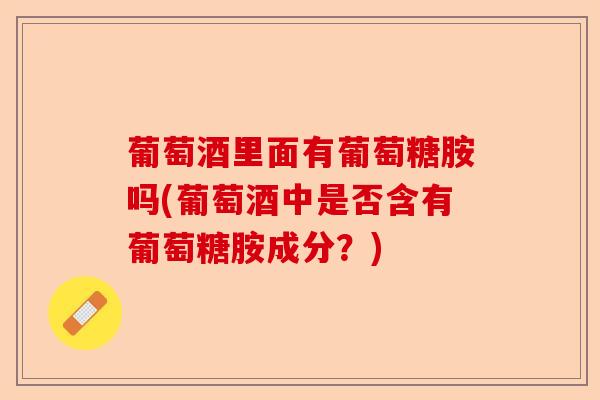 葡萄酒里面有葡萄糖胺吗(葡萄酒中是否含有葡萄糖胺成分？)