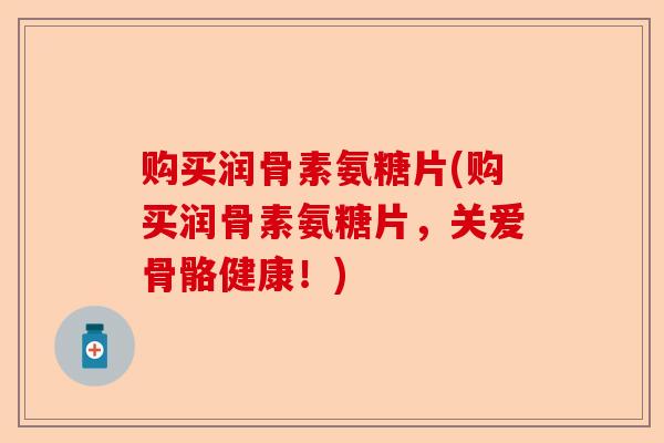 购买润骨素氨糖片(购买润骨素氨糖片，关爱骨骼健康！)