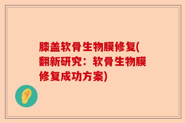 膝盖软骨生物膜修复(翻新研究：软骨生物膜修复成功方案)