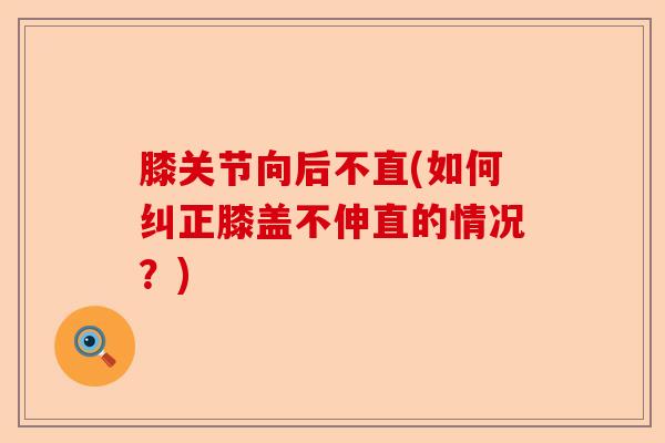 膝关节向后不直(如何纠正膝盖不伸直的情况？)