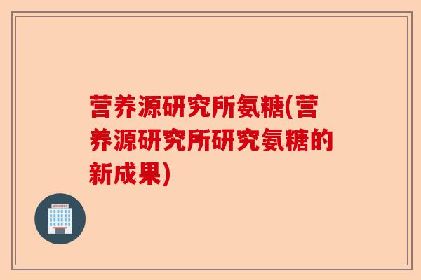营养源研究所氨糖(营养源研究所研究氨糖的新成果)-第1张图片-关节保镖