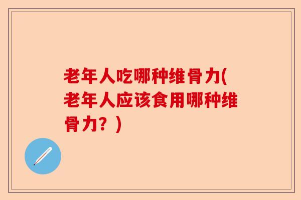 老年人吃哪种维骨力(老年人应该食用哪种维骨力？)-第1张图片-关节保镖