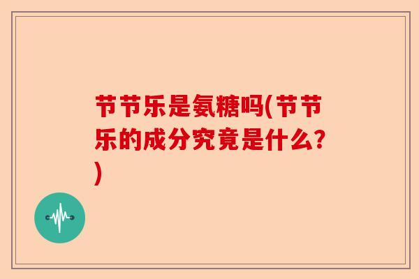 节节乐是氨糖吗(节节乐的成分究竟是什么？)-第1张图片-关节保镖
