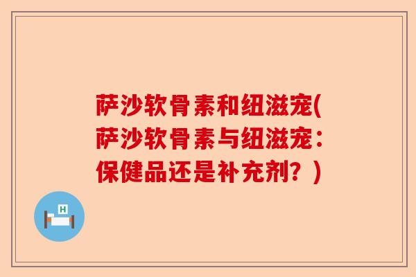 萨沙软骨素和纽滋宠(萨沙软骨素与纽滋宠：保健品还是补充剂？)