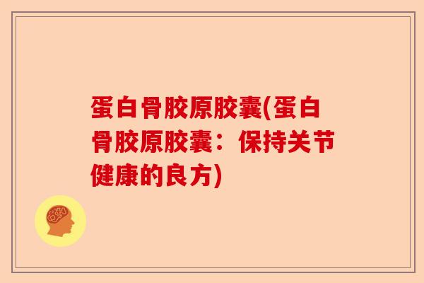 蛋白骨胶原胶囊(蛋白骨胶原胶囊：保持关节健康的良方)-第1张图片-关节保镖