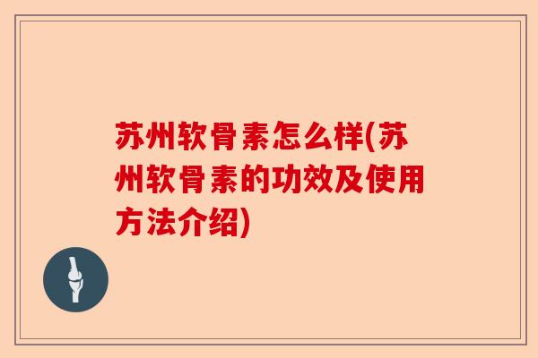 苏州软骨素怎么样(苏州软骨素的功效及使用方法介绍)-第1张图片-关节保镖