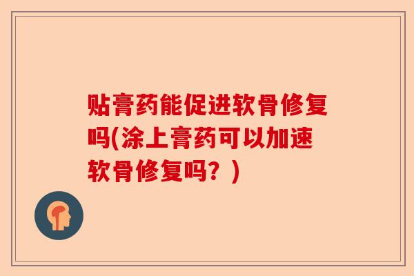 贴膏药能促进软骨修复吗(涂上膏药可以加速软骨修复吗？)-第1张图片-关节保镖