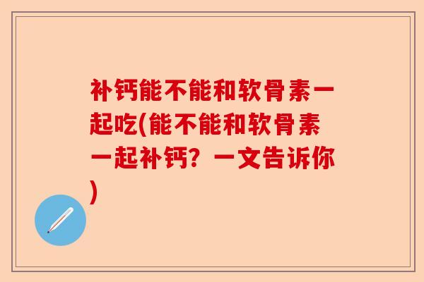 补钙能不能和软骨素一起吃(能不能和软骨素一起补钙？一文告诉你)-第1张图片-关节保镖