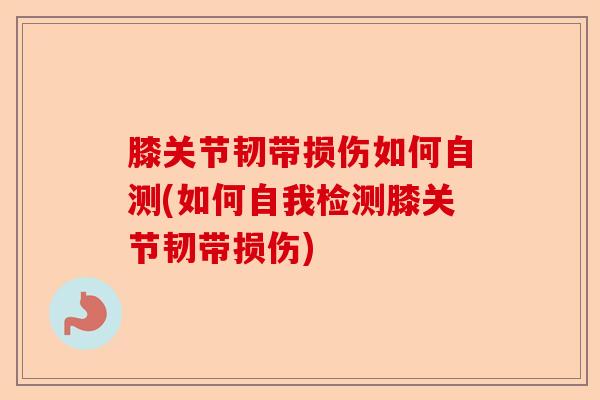 膝关节韧带损伤如何自测(如何自我检测膝关节韧带损伤)