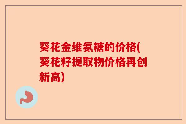葵花金维氨糖的价格(葵花籽提取物价格再创新高)-第1张图片-关节保镖