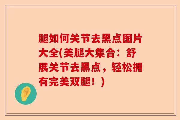 腿如何关节去黑点图片大全(美腿大集合：舒展关节去黑点，轻松拥有完美双腿！)-第1张图片-关节保镖