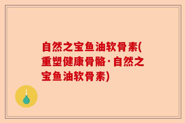 自然之宝鱼油软骨素(重塑健康骨骼·自然之宝鱼油软骨素)-第1张图片-关节保镖