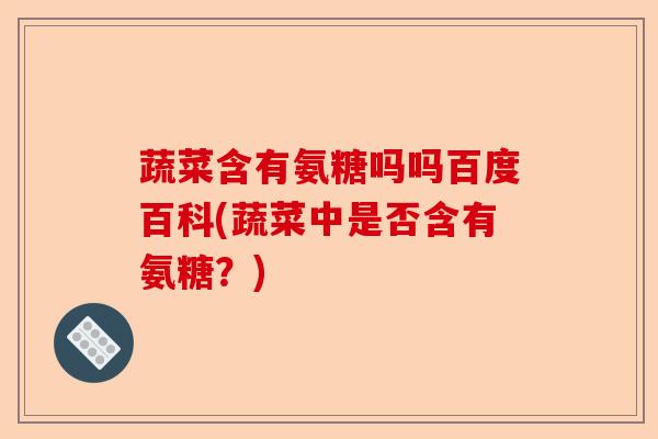蔬菜含有氨糖吗吗百度百科(蔬菜中是否含有氨糖？)-第1张图片-关节保镖