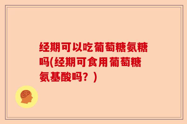 经期可以吃葡萄糖氨糖吗(经期可食用葡萄糖氨基酸吗？)-第1张图片-关节保镖