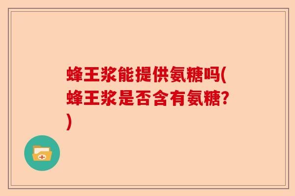 蜂王浆能提供氨糖吗(蜂王浆是否含有氨糖？)-第1张图片-关节保镖