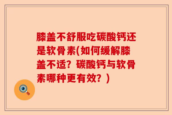 膝盖不舒服吃碳酸钙还是软骨素(如何缓解膝盖不适？碳酸钙与软骨素哪种更有效？)-第1张图片-关节保镖