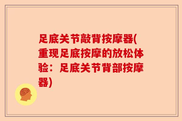 足底关节敲背按摩器(重现足底按摩的放松体验：足底关节背部按摩器)-第1张图片-关节保镖