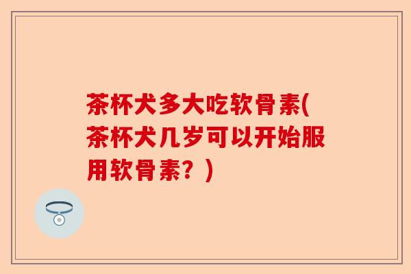 茶杯犬多大吃软骨素(茶杯犬几岁可以开始服用软骨素？)-第1张图片-关节保镖