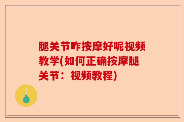 腿关节咋按摩好呢视频教学(如何正确按摩腿关节：视频教程)-第1张图片-关节保镖