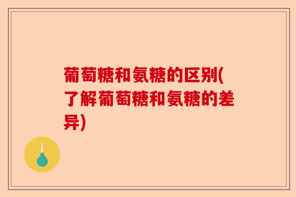 葡萄糖和氨糖的区别(了解葡萄糖和氨糖的差异)