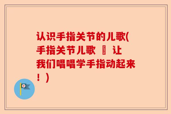认识手指关节的儿歌(手指关节儿歌 – 让我们唱唱学手指动起来！)