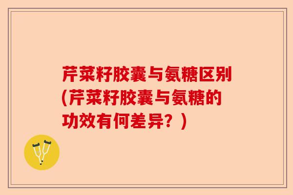 芹菜籽胶囊与氨糖区别(芹菜籽胶囊与氨糖的功效有何差异？)-第1张图片-关节保镖