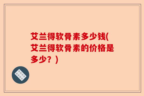 艾兰得软骨素多少钱(艾兰得软骨素的价格是多少？)-第1张图片-关节保镖
