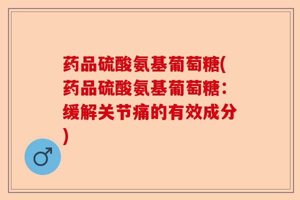 药品硫酸氨基葡萄糖(药品硫酸氨基葡萄糖：缓解关节痛的有效成分)-第1张图片-关节保镖