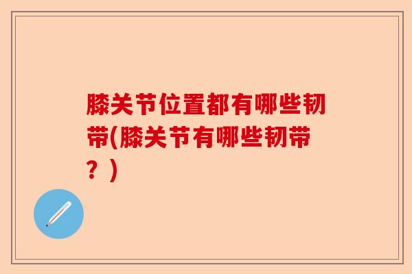 膝关节位置都有哪些韧带(膝关节有哪些韧带？)-第1张图片-关节保镖
