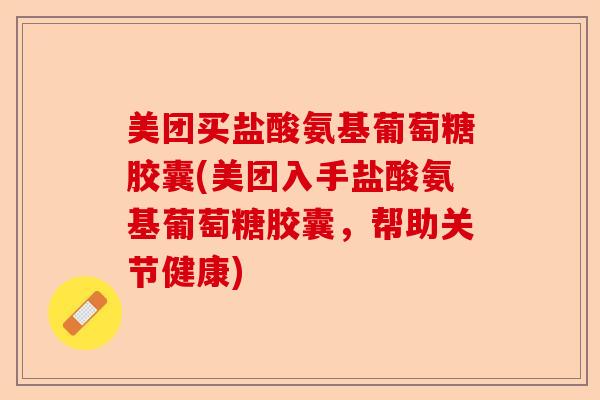 美团买盐酸氨基葡萄糖胶囊(美团入手盐酸氨基葡萄糖胶囊，帮助关节健康)-第1张图片-关节保镖