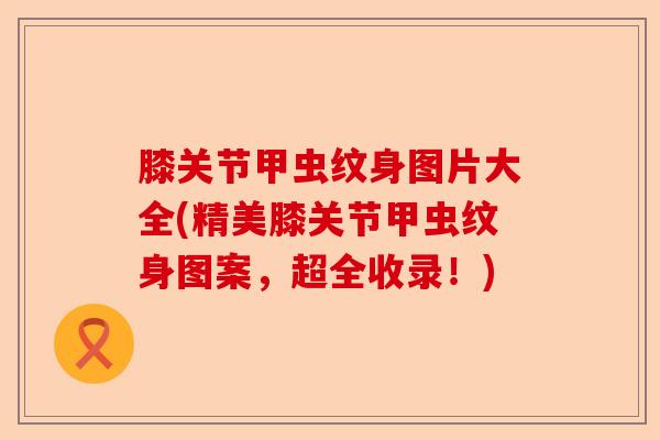 膝关节甲虫纹身图片大全(精美膝关节甲虫纹身图案，超全收录！)-第1张图片-关节保镖