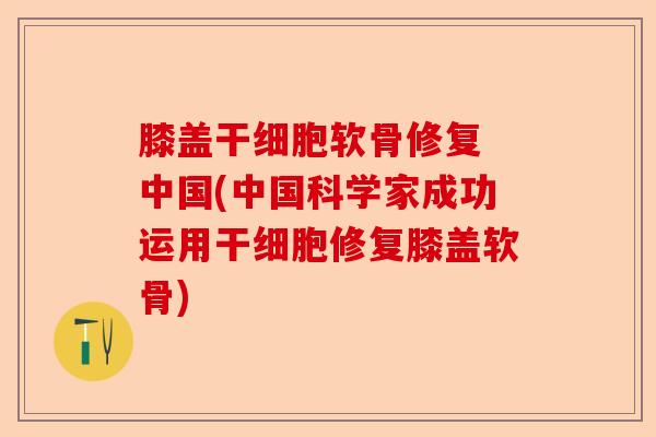 膝盖干细胞软骨修复 中国(中国科学家成功运用干细胞修复膝盖软骨)-第1张图片-关节保镖