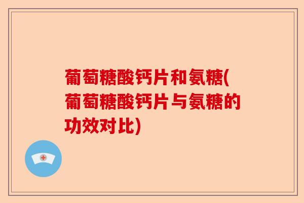 葡萄糖酸钙片和氨糖(葡萄糖酸钙片与氨糖的功效对比)