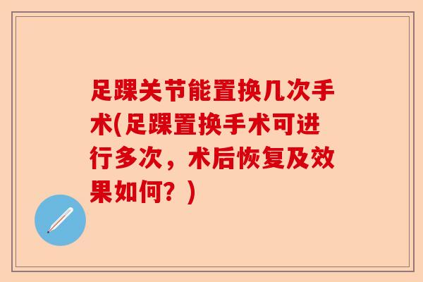 足踝关节能置换几次手术(足踝置换手术可进行多次，术后恢复及效果如何？)-第1张图片-关节保镖