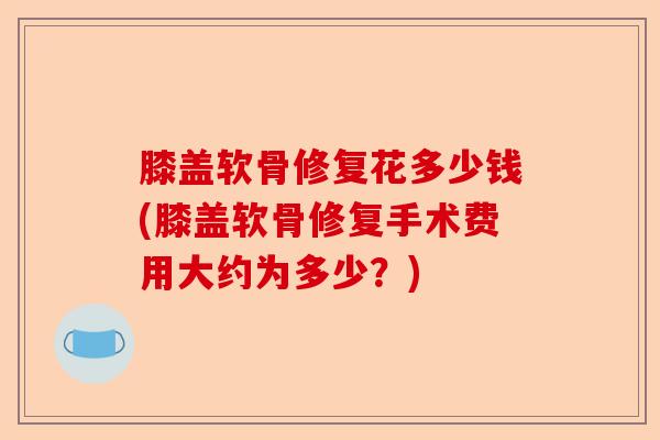 膝盖软骨修复花多少钱(膝盖软骨修复手术费用大约为多少？)