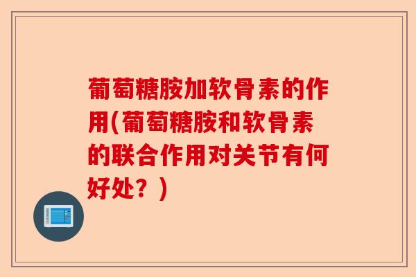 葡萄糖胺加软骨素的作用(葡萄糖胺和软骨素的联合作用对关节有何好处？)-第1张图片-关节保镖
