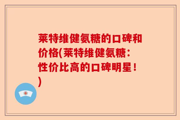 莱特维健氨糖的口碑和价格(莱特维健氨糖：性价比高的口碑明星！)-第1张图片-关节保镖