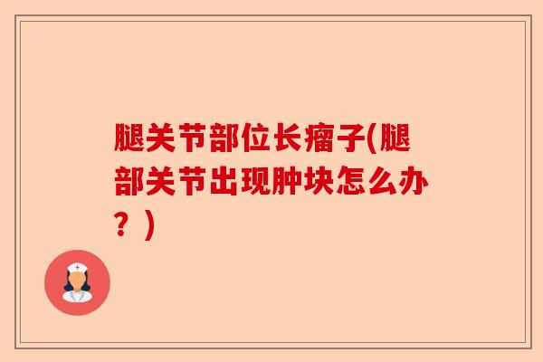 腿关节部位长瘤子(腿部关节出现肿块怎么办？)-第1张图片-关节保镖