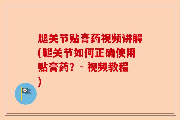 腿关节贴膏药视频讲解(腿关节如何正确使用贴膏药？- 视频教程)-第1张图片-关节保镖
