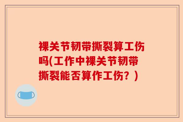 裸关节韧带撕裂算工伤吗(工作中裸关节韧带撕裂能否算作工伤？)-第1张图片-关节保镖